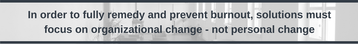 In order to prevent and fully remedy burnout, solutions must focus on organizational change - not personal change